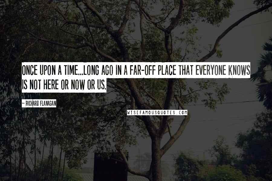 Richard Flanagan Quotes: Once upon a time...long ago in a far-off place that everyone knows is not here or now or us.