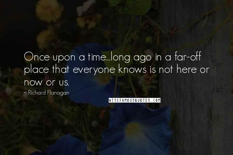 Richard Flanagan Quotes: Once upon a time...long ago in a far-off place that everyone knows is not here or now or us.