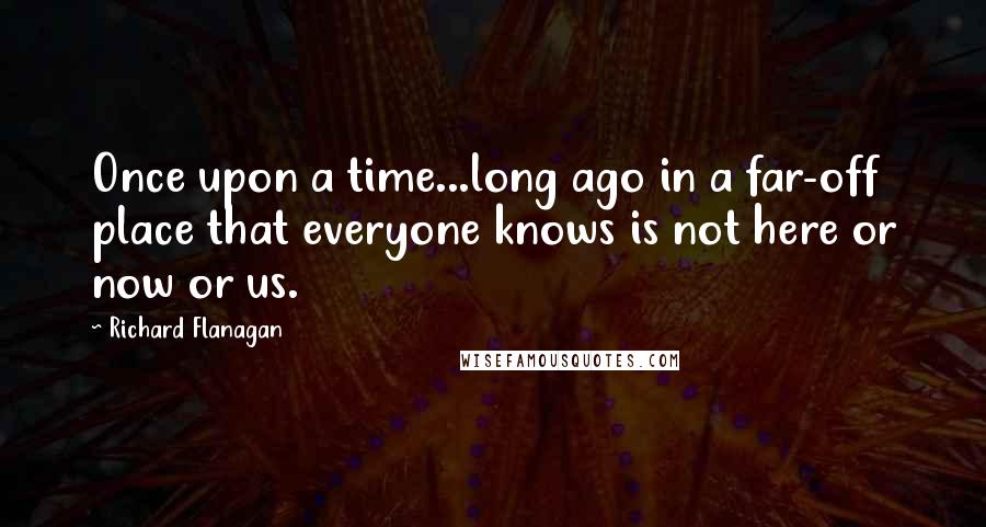 Richard Flanagan Quotes: Once upon a time...long ago in a far-off place that everyone knows is not here or now or us.