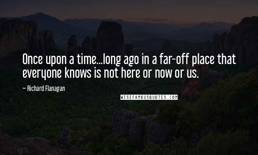 Richard Flanagan Quotes: Once upon a time...long ago in a far-off place that everyone knows is not here or now or us.