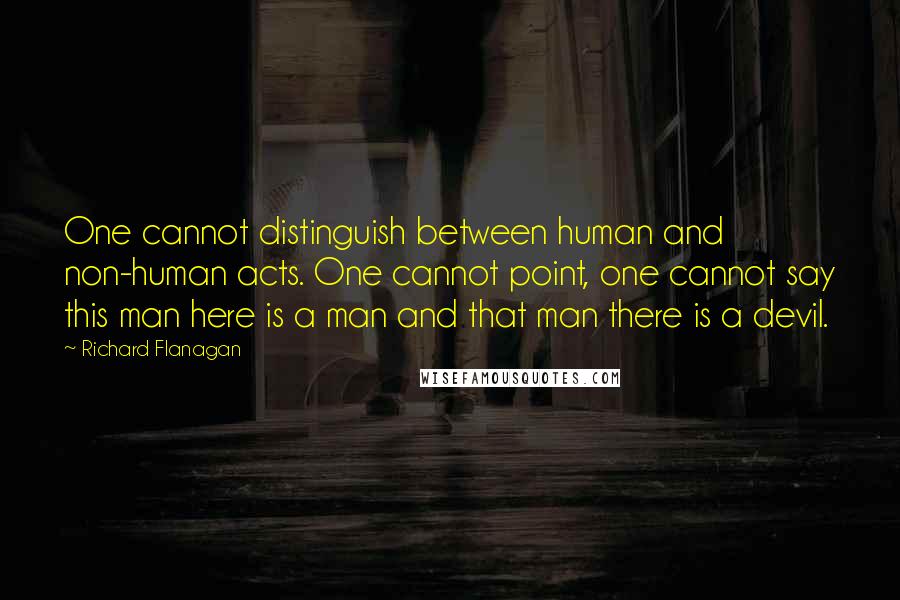 Richard Flanagan Quotes: One cannot distinguish between human and non-human acts. One cannot point, one cannot say this man here is a man and that man there is a devil.