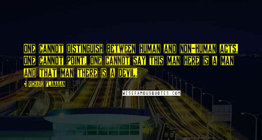 Richard Flanagan Quotes: One cannot distinguish between human and non-human acts. One cannot point, one cannot say this man here is a man and that man there is a devil.