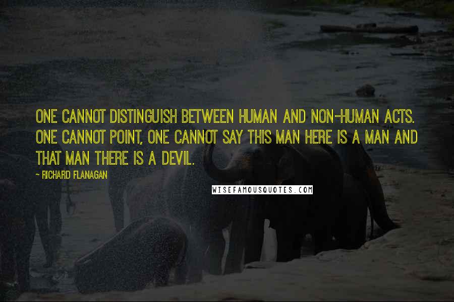 Richard Flanagan Quotes: One cannot distinguish between human and non-human acts. One cannot point, one cannot say this man here is a man and that man there is a devil.