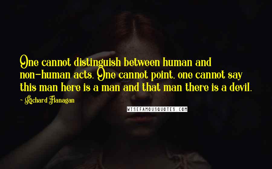 Richard Flanagan Quotes: One cannot distinguish between human and non-human acts. One cannot point, one cannot say this man here is a man and that man there is a devil.
