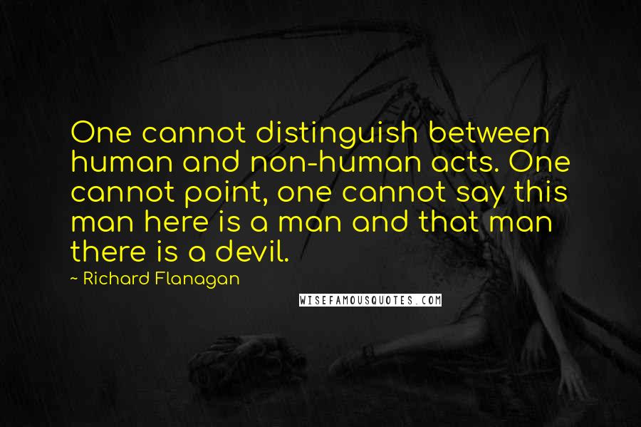 Richard Flanagan Quotes: One cannot distinguish between human and non-human acts. One cannot point, one cannot say this man here is a man and that man there is a devil.