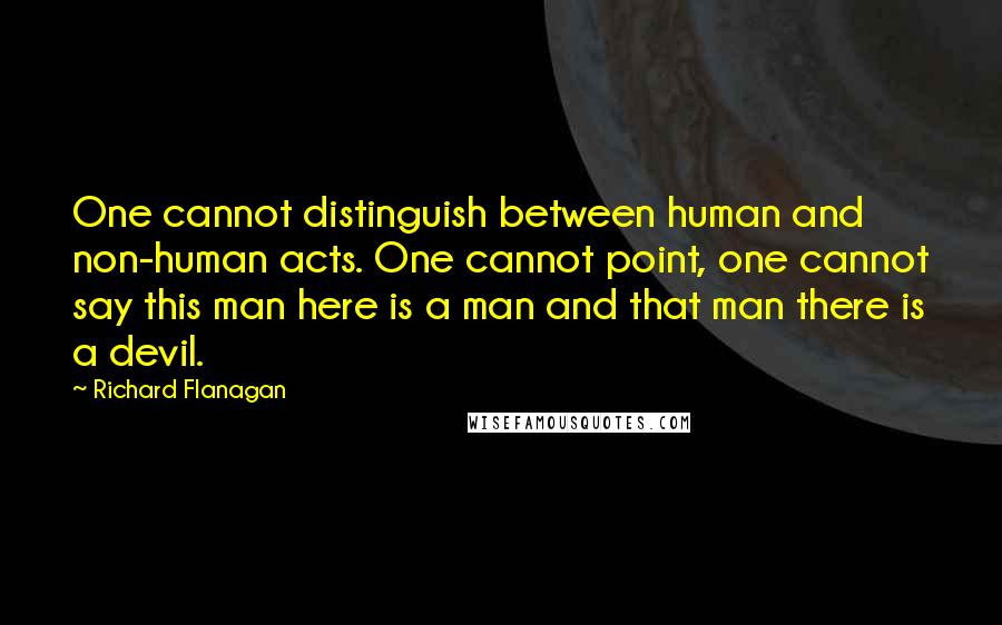 Richard Flanagan Quotes: One cannot distinguish between human and non-human acts. One cannot point, one cannot say this man here is a man and that man there is a devil.