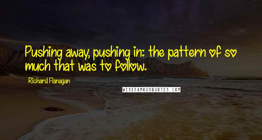 Richard Flanagan Quotes: Pushing away, pushing in: the pattern of so much that was to follow.