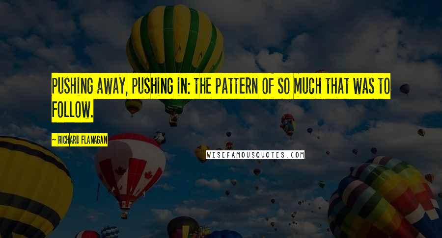 Richard Flanagan Quotes: Pushing away, pushing in: the pattern of so much that was to follow.