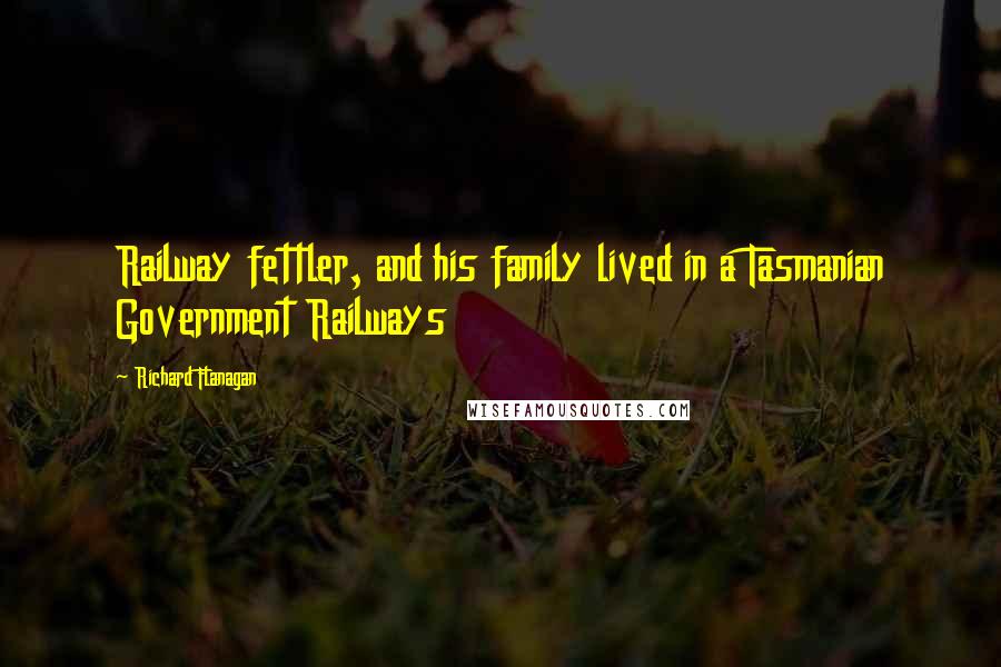 Richard Flanagan Quotes: Railway fettler, and his family lived in a Tasmanian Government Railways