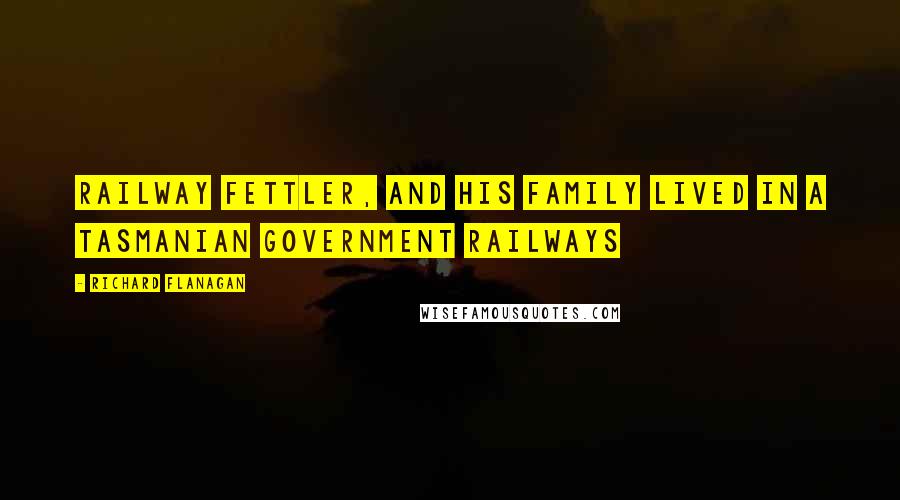 Richard Flanagan Quotes: Railway fettler, and his family lived in a Tasmanian Government Railways