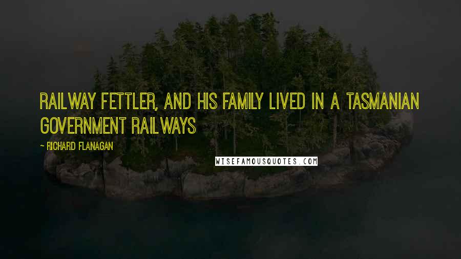 Richard Flanagan Quotes: Railway fettler, and his family lived in a Tasmanian Government Railways