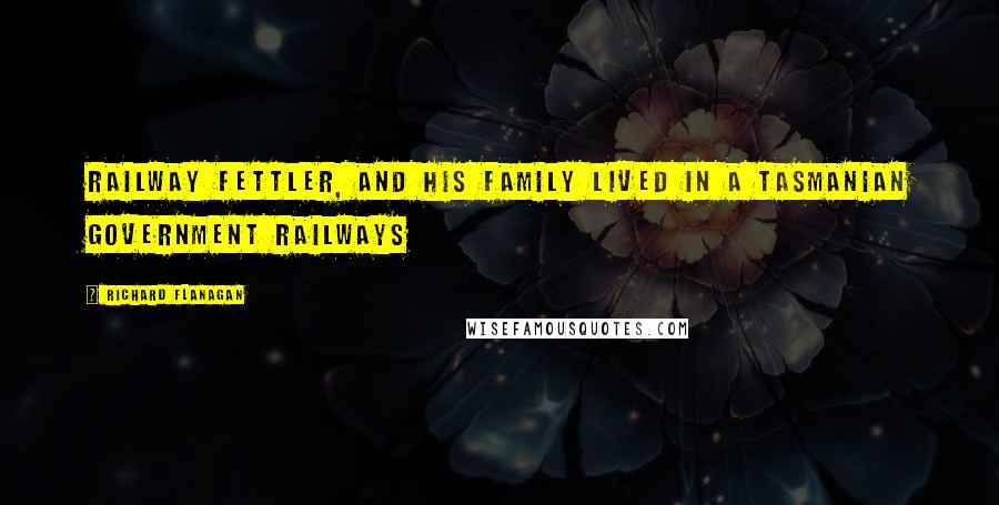 Richard Flanagan Quotes: Railway fettler, and his family lived in a Tasmanian Government Railways