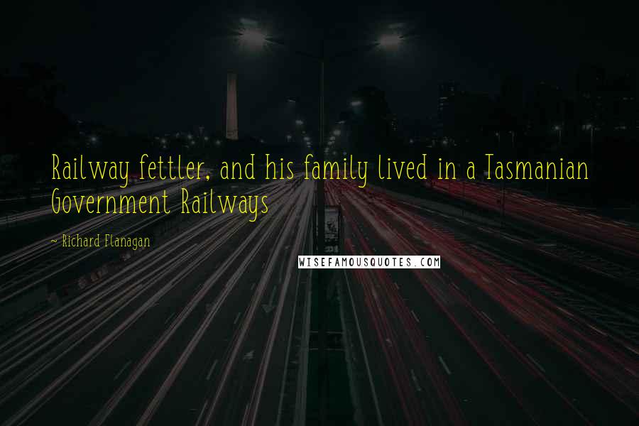 Richard Flanagan Quotes: Railway fettler, and his family lived in a Tasmanian Government Railways