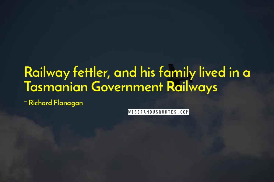 Richard Flanagan Quotes: Railway fettler, and his family lived in a Tasmanian Government Railways