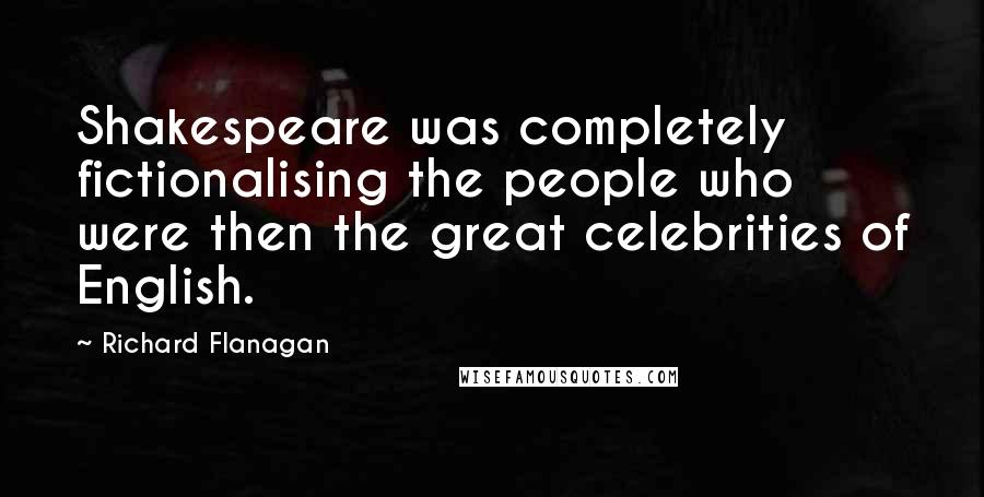 Richard Flanagan Quotes: Shakespeare was completely fictionalising the people who were then the great celebrities of English.
