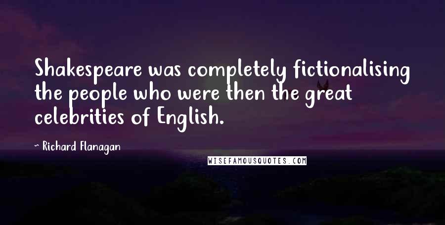Richard Flanagan Quotes: Shakespeare was completely fictionalising the people who were then the great celebrities of English.