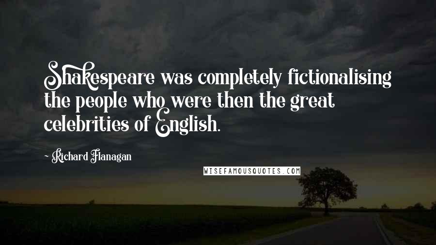 Richard Flanagan Quotes: Shakespeare was completely fictionalising the people who were then the great celebrities of English.