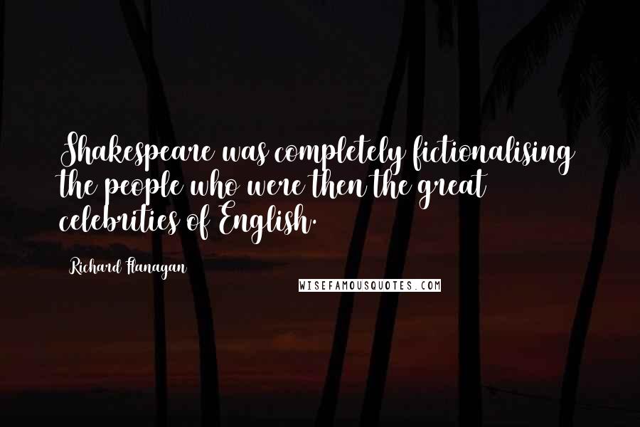 Richard Flanagan Quotes: Shakespeare was completely fictionalising the people who were then the great celebrities of English.
