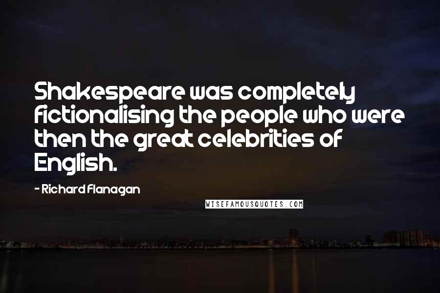 Richard Flanagan Quotes: Shakespeare was completely fictionalising the people who were then the great celebrities of English.