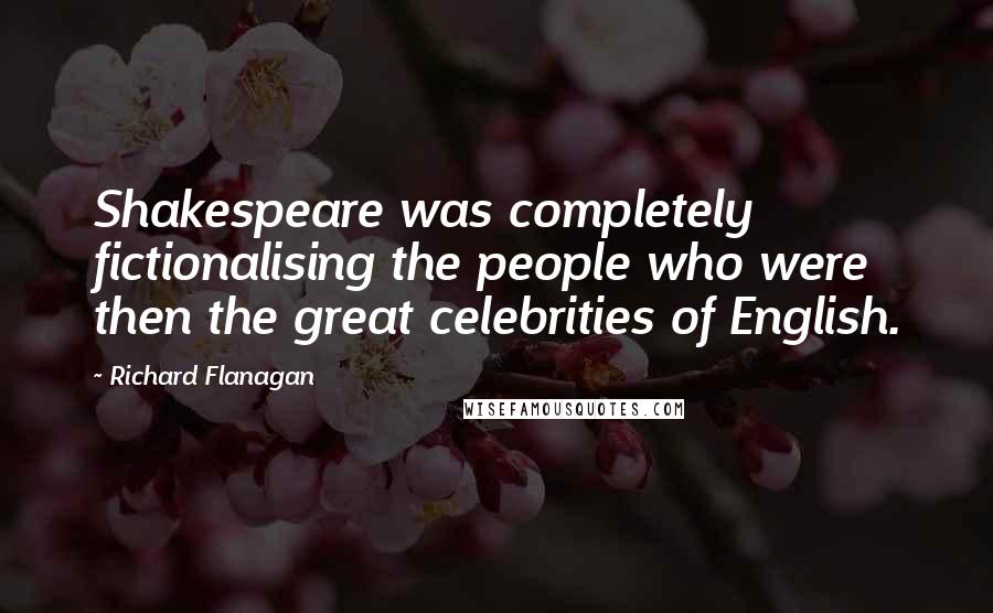 Richard Flanagan Quotes: Shakespeare was completely fictionalising the people who were then the great celebrities of English.