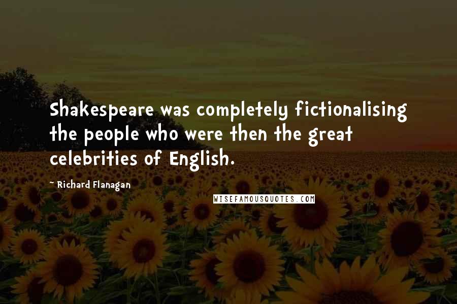 Richard Flanagan Quotes: Shakespeare was completely fictionalising the people who were then the great celebrities of English.