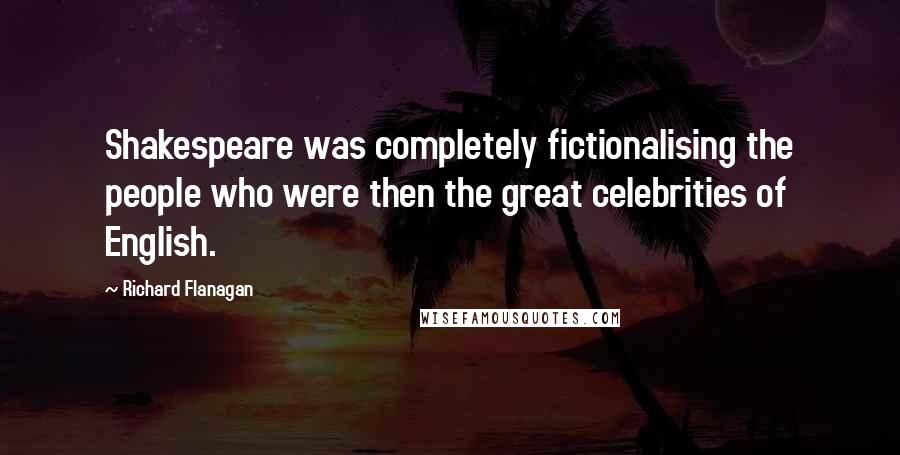 Richard Flanagan Quotes: Shakespeare was completely fictionalising the people who were then the great celebrities of English.