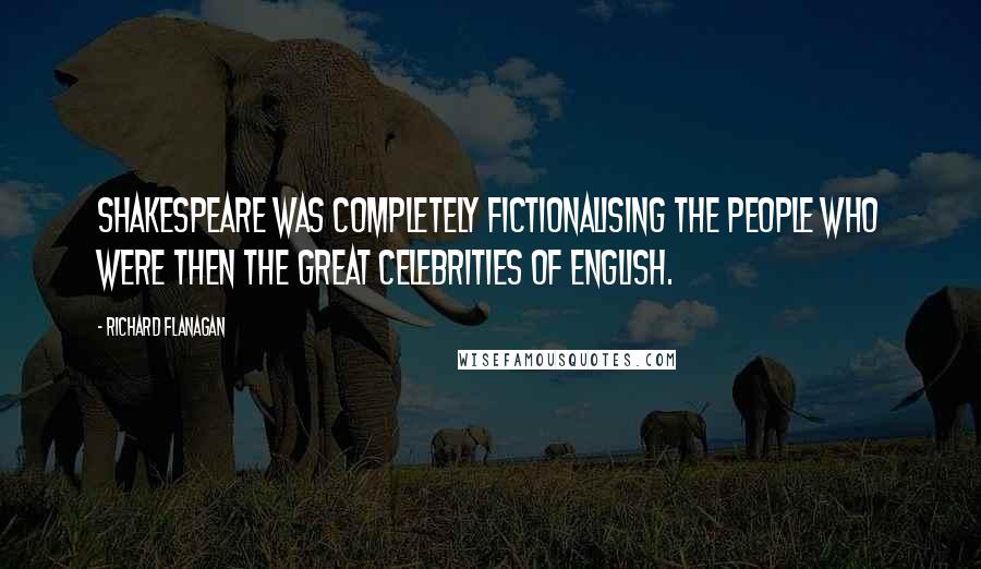 Richard Flanagan Quotes: Shakespeare was completely fictionalising the people who were then the great celebrities of English.