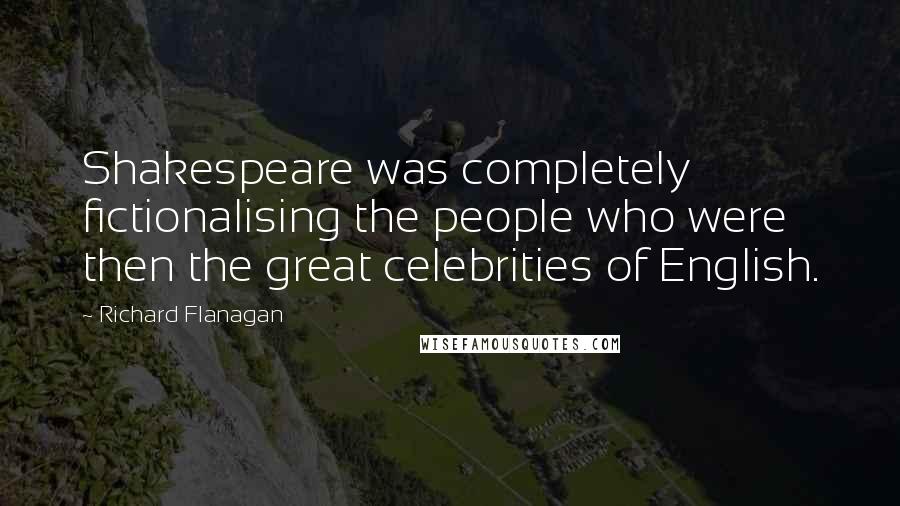 Richard Flanagan Quotes: Shakespeare was completely fictionalising the people who were then the great celebrities of English.