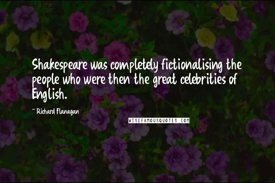 Richard Flanagan Quotes: Shakespeare was completely fictionalising the people who were then the great celebrities of English.