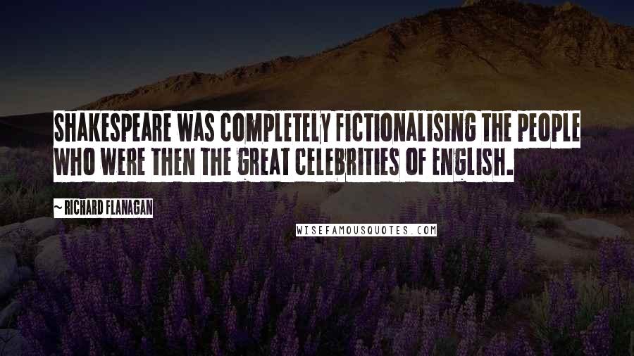 Richard Flanagan Quotes: Shakespeare was completely fictionalising the people who were then the great celebrities of English.