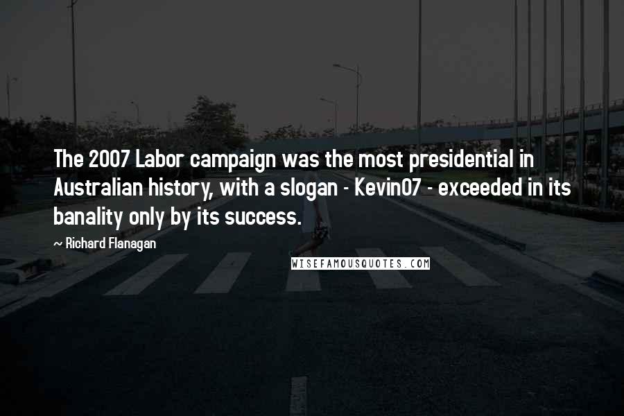 Richard Flanagan Quotes: The 2007 Labor campaign was the most presidential in Australian history, with a slogan - Kevin07 - exceeded in its banality only by its success.