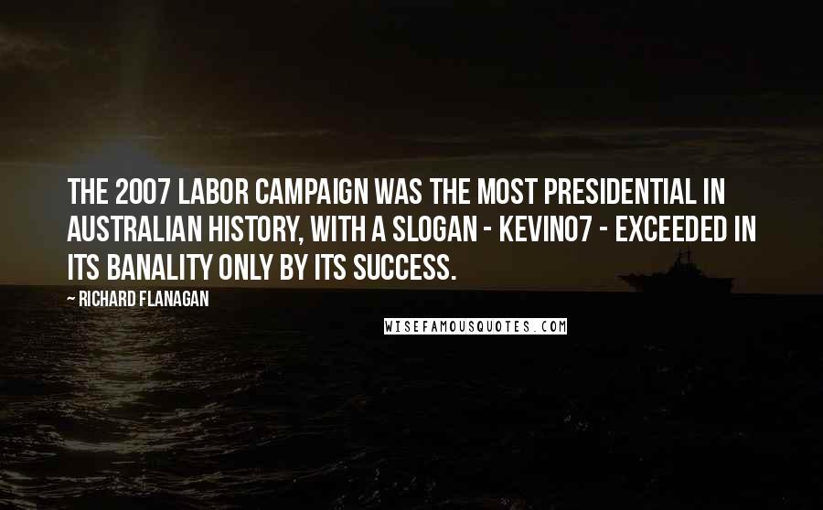 Richard Flanagan Quotes: The 2007 Labor campaign was the most presidential in Australian history, with a slogan - Kevin07 - exceeded in its banality only by its success.