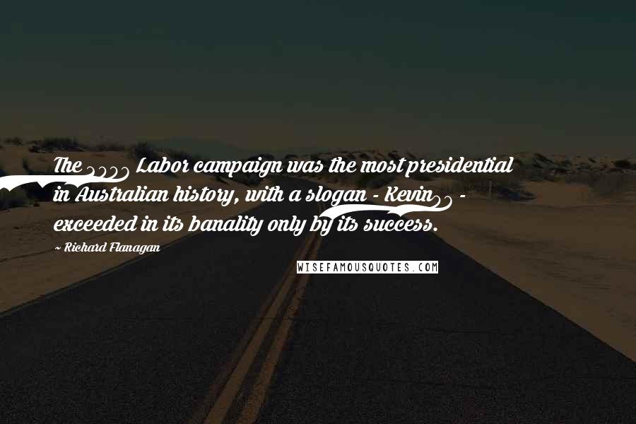 Richard Flanagan Quotes: The 2007 Labor campaign was the most presidential in Australian history, with a slogan - Kevin07 - exceeded in its banality only by its success.