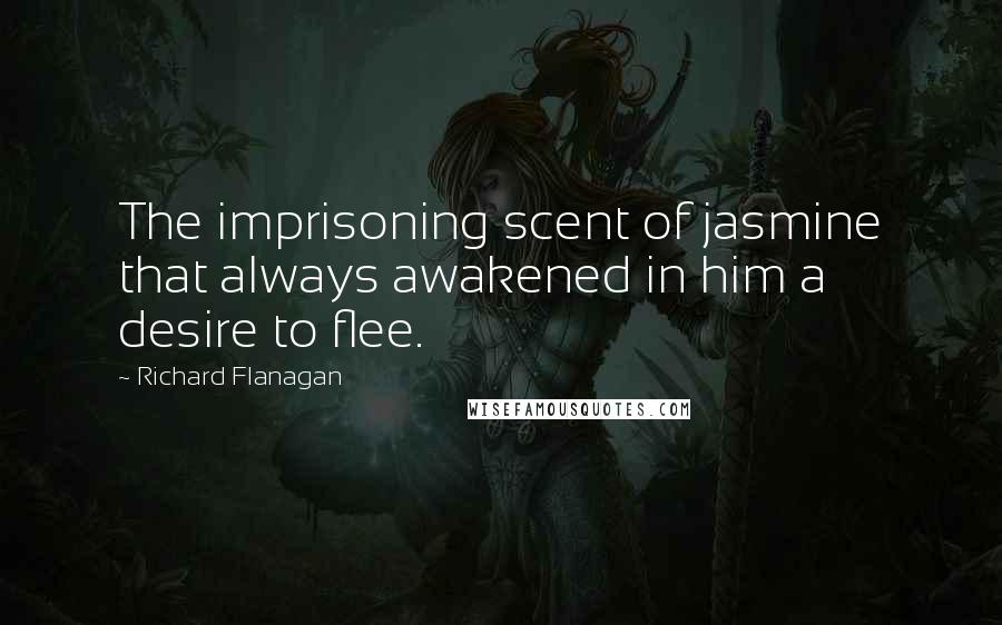 Richard Flanagan Quotes: The imprisoning scent of jasmine that always awakened in him a desire to flee.