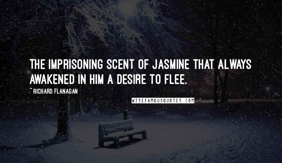 Richard Flanagan Quotes: The imprisoning scent of jasmine that always awakened in him a desire to flee.