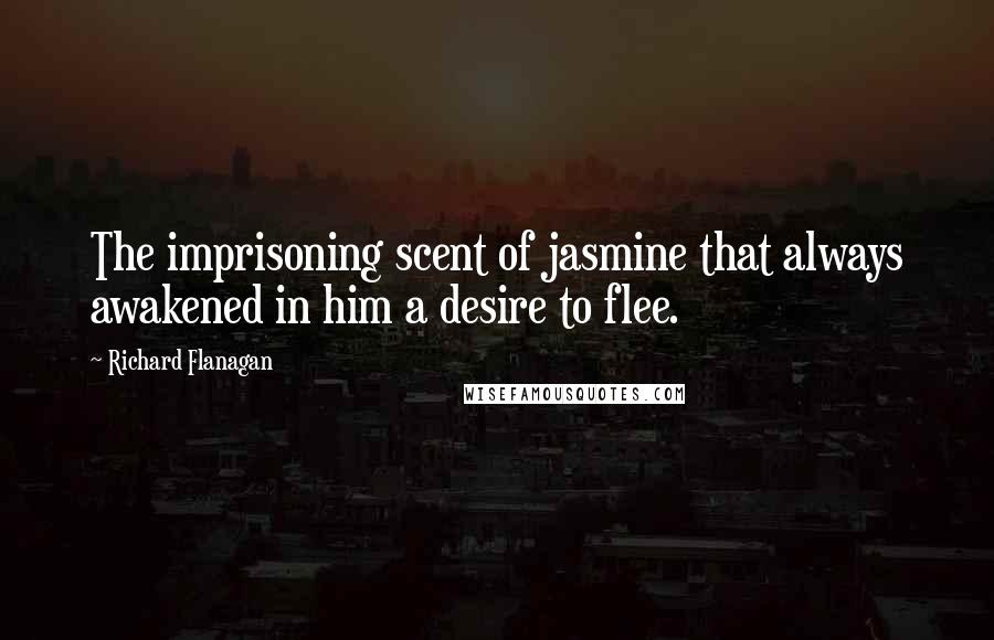 Richard Flanagan Quotes: The imprisoning scent of jasmine that always awakened in him a desire to flee.