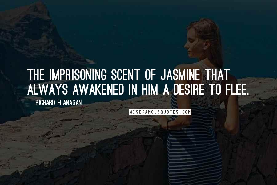 Richard Flanagan Quotes: The imprisoning scent of jasmine that always awakened in him a desire to flee.