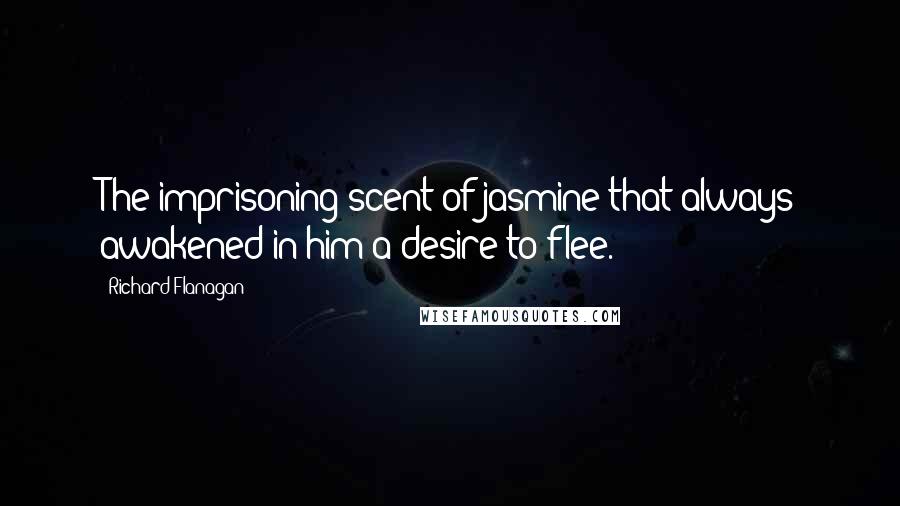 Richard Flanagan Quotes: The imprisoning scent of jasmine that always awakened in him a desire to flee.