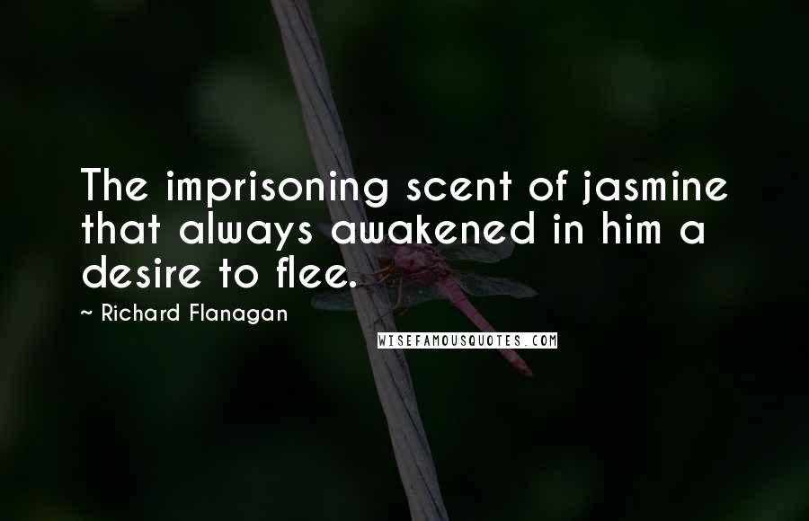 Richard Flanagan Quotes: The imprisoning scent of jasmine that always awakened in him a desire to flee.