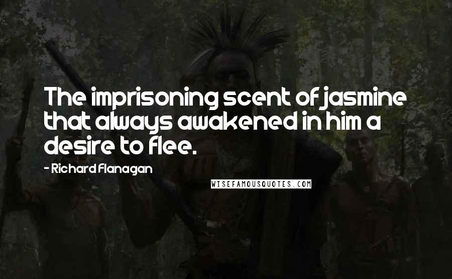 Richard Flanagan Quotes: The imprisoning scent of jasmine that always awakened in him a desire to flee.