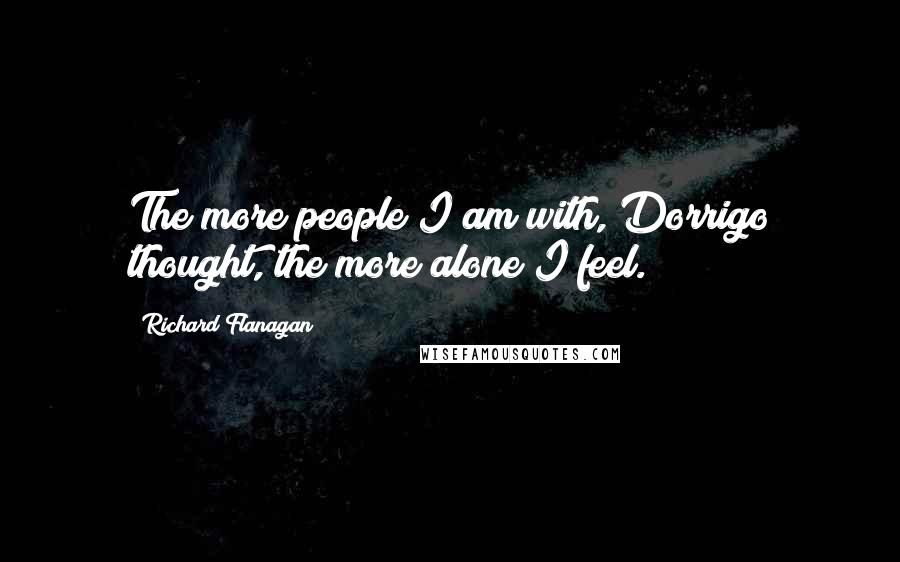 Richard Flanagan Quotes: The more people I am with, Dorrigo thought, the more alone I feel.