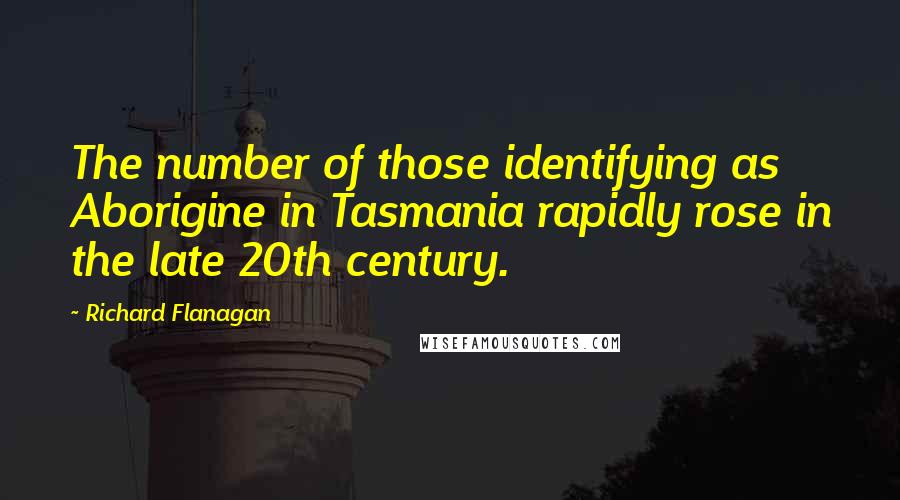 Richard Flanagan Quotes: The number of those identifying as Aborigine in Tasmania rapidly rose in the late 20th century.