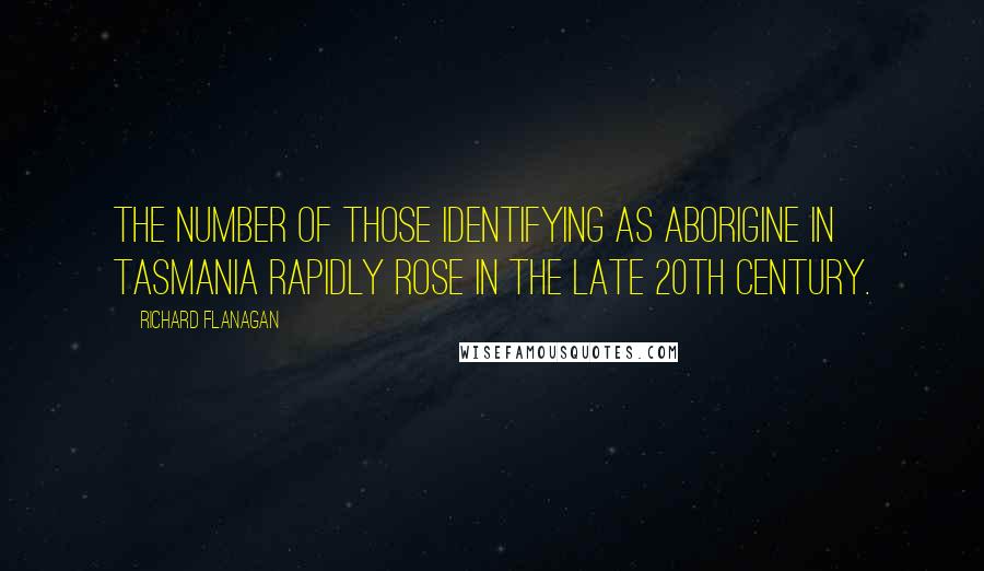 Richard Flanagan Quotes: The number of those identifying as Aborigine in Tasmania rapidly rose in the late 20th century.