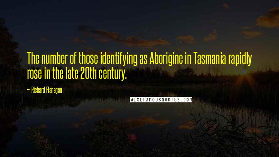 Richard Flanagan Quotes: The number of those identifying as Aborigine in Tasmania rapidly rose in the late 20th century.