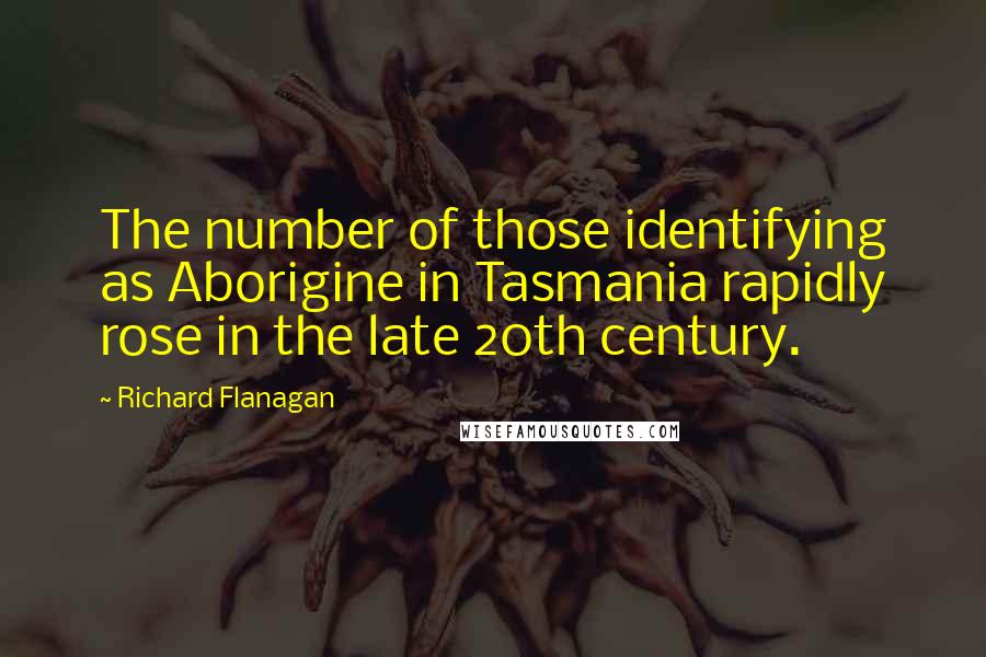 Richard Flanagan Quotes: The number of those identifying as Aborigine in Tasmania rapidly rose in the late 20th century.