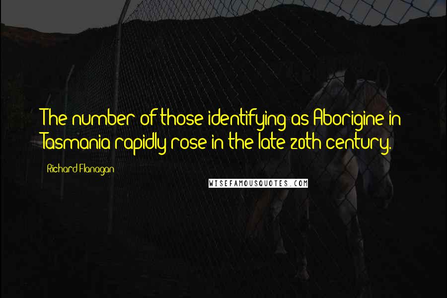 Richard Flanagan Quotes: The number of those identifying as Aborigine in Tasmania rapidly rose in the late 20th century.