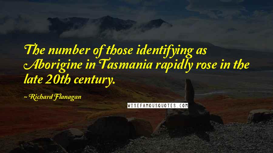 Richard Flanagan Quotes: The number of those identifying as Aborigine in Tasmania rapidly rose in the late 20th century.