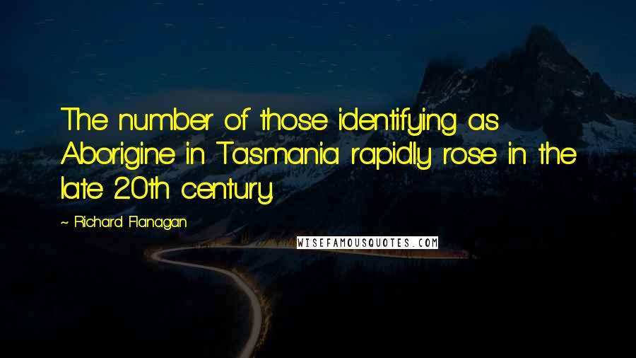 Richard Flanagan Quotes: The number of those identifying as Aborigine in Tasmania rapidly rose in the late 20th century.