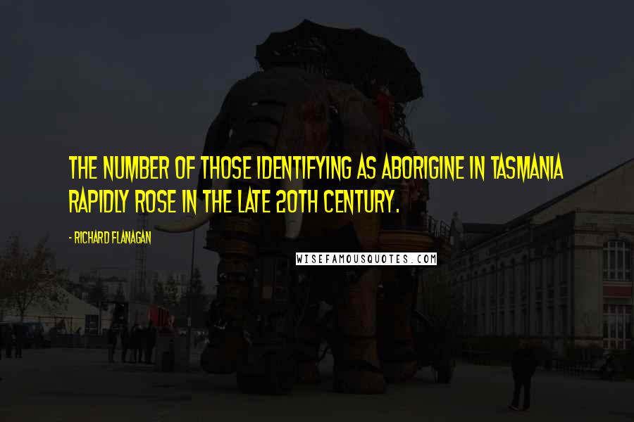 Richard Flanagan Quotes: The number of those identifying as Aborigine in Tasmania rapidly rose in the late 20th century.