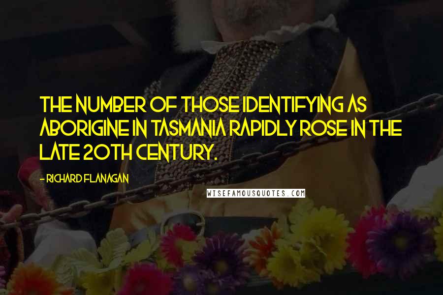 Richard Flanagan Quotes: The number of those identifying as Aborigine in Tasmania rapidly rose in the late 20th century.